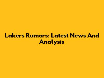 Lakers Rumors: Latest News And Analysis