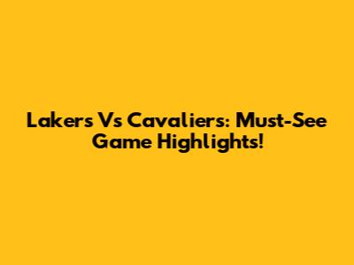 Lakers Vs Cavaliers: Must-See Game Highlights!