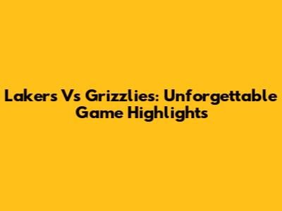Lakers Vs Grizzlies: Unforgettable Game Highlights