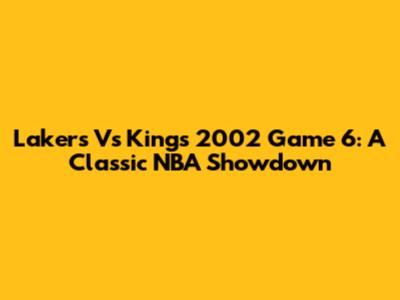 Lakers Vs Kings 2002 Game 6: A Classic NBA Showdown