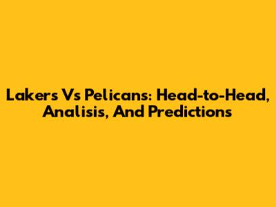 Lakers Vs Pelicans: Head-to-Head, Analisis, And Predictions