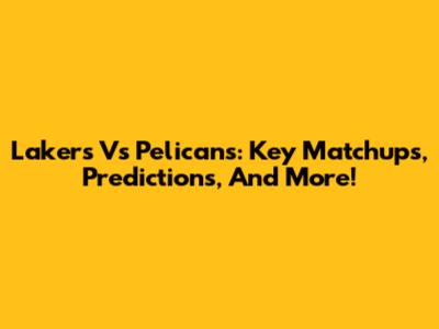 Lakers Vs Pelicans: Key Matchups, Predictions, And More!