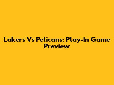 Lakers Vs Pelicans: Play-In Game Preview