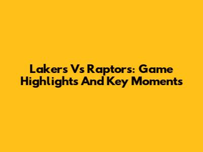 Lakers Vs Raptors: Game Highlights And Key Moments