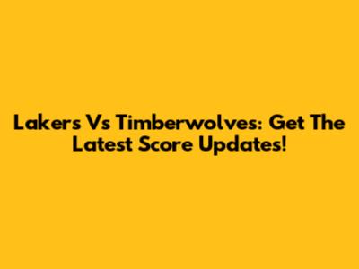 Lakers Vs Timberwolves: Get The Latest Score Updates!