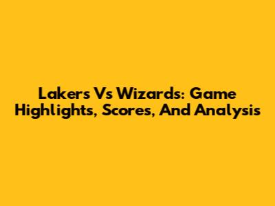 Lakers Vs Wizards: Game Highlights, Scores, And Analysis