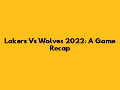 Lakers Vs Wolves 2022: A Game Recap
