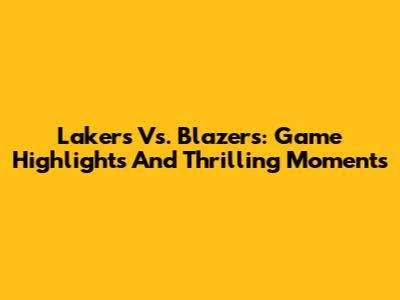Lakers Vs. Blazers: Game Highlights And Thrilling Moments
