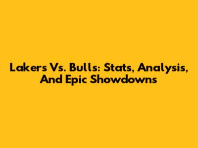 Lakers Vs. Bulls: Stats, Analysis, And Epic Showdowns