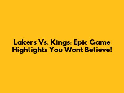 Lakers Vs. Kings: Epic Game Highlights You Won't Believe!