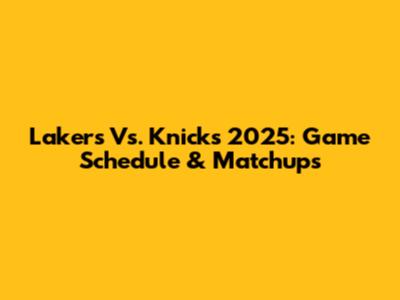 Lakers Vs. Knicks 2025: Game Schedule & Matchups