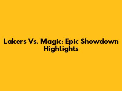 Lakers Vs. Magic: Epic Showdown Highlights