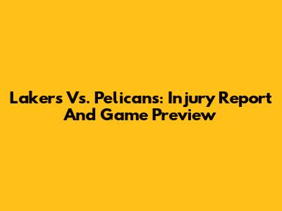 Lakers Vs. Pelicans: Injury Report And Game Preview