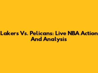 Lakers Vs. Pelicans: Live NBA Action And Analysis