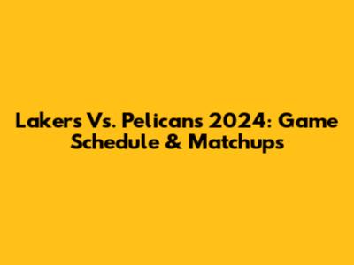Lakers Vs. Pelicans 2024: Game Schedule & Matchups