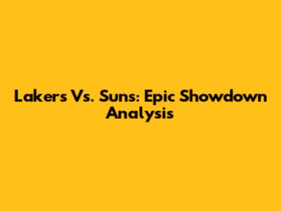 Lakers Vs. Suns: Epic Showdown Analysis