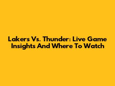 Lakers Vs. Thunder: Live Game Insights And Where To Watch