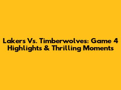 Lakers Vs. Timberwolves: Game 4 Highlights & Thrilling Moments