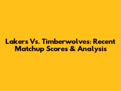 Lakers Vs. Timberwolves: Recent Matchup Scores & Analysis