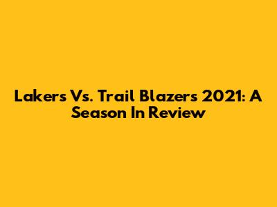 Lakers Vs. Trail Blazers 2021: A Season In Review