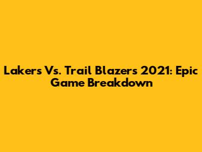 Lakers Vs. Trail Blazers 2021: Epic Game Breakdown