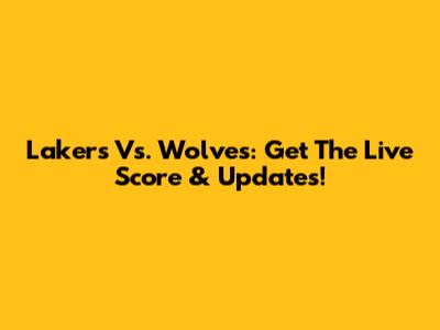 Lakers Vs. Wolves: Get The Live Score & Updates!