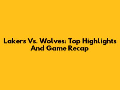 Lakers Vs. Wolves: Top Highlights And Game Recap