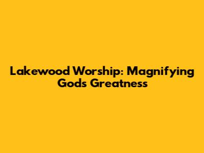 Lakewood Worship: Magnifying God's Greatness
