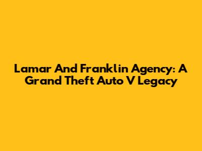 Lamar And Franklin Agency: A Grand Theft Auto V Legacy