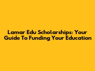 Lamar Edu Scholarships: Your Guide To Funding Your Education