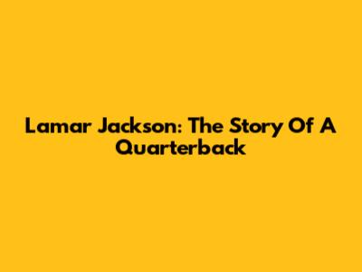 Lamar Jackson: The Story Of A Quarterback