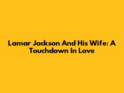 Lamar Jackson And His Wife: A Touchdown In Love