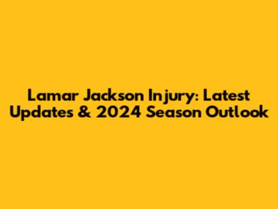 Lamar Jackson Injury: Latest Updates & 2024 Season Outlook