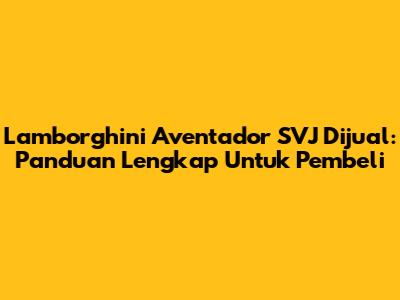Lamborghini Aventador SVJ Dijual: Panduan Lengkap Untuk Pembeli