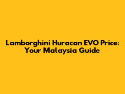 Lamborghini Huracan EVO Price: Your Malaysia Guide