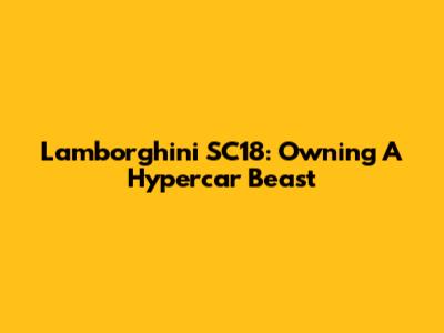 Lamborghini SC18: Owning A Hypercar Beast