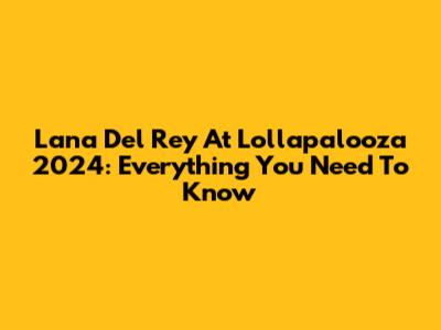 Lana Del Rey At Lollapalooza 2024: Everything You Need To Know