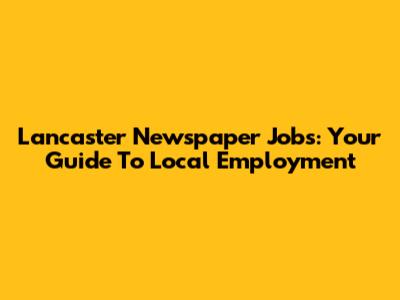 Lancaster Newspaper Jobs: Your Guide To Local Employment