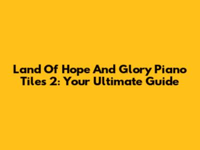 Land Of Hope And Glory Piano Tiles 2: Your Ultimate Guide