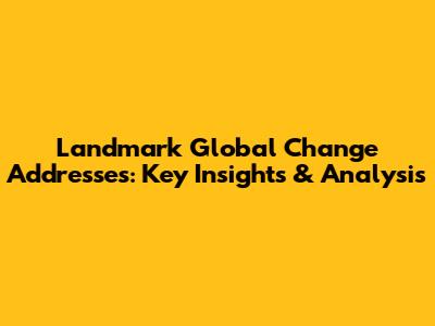 Landmark Global Change Addresses: Key Insights & Analysis