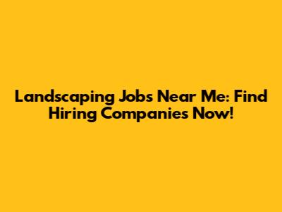 Landscaping Jobs Near Me: Find Hiring Companies Now!