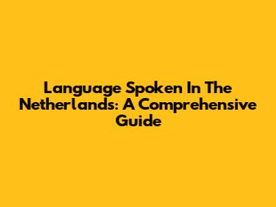 Language Spoken In The Netherlands: A Comprehensive Guide