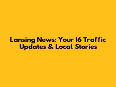 Lansing News: Your I6 Traffic Updates & Local Stories