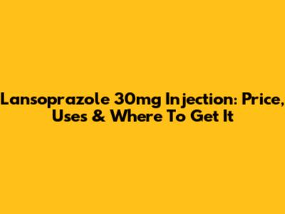 Lansoprazole 30mg Injection: Price, Uses & Where To Get It