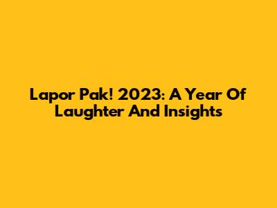 Lapor Pak! 2023: A Year Of Laughter And Insights