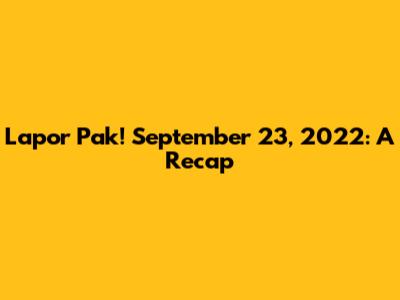 Lapor Pak! September 23, 2022: A Recap