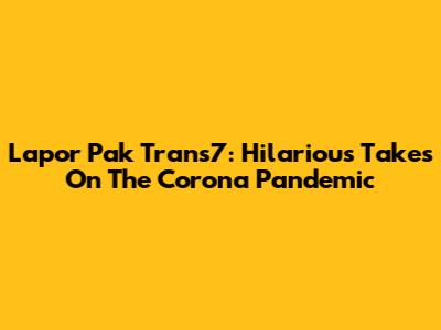 Lapor Pak Trans7: Hilarious Takes On The Corona Pandemic