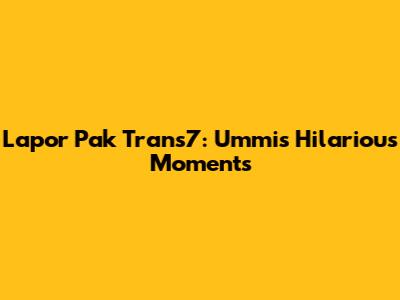 Lapor Pak Trans7: Ummi's Hilarious Moments