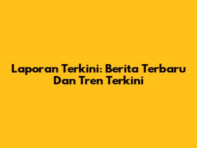 Laporan Terkini: Berita Terbaru Dan Tren Terkini