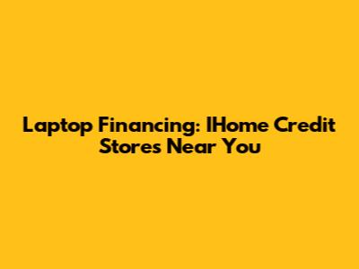 Laptop Financing: IHome Credit Stores Near You